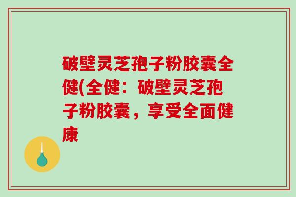 破壁灵芝孢子粉胶囊全健(全健:破壁灵芝孢子粉胶囊,享受全面健康-第1张图片-破壁灵芝孢子粉研究指南 破壁灵芝孢子粉胶囊全健(全健:破壁灵芝孢子粉胶囊,享受全面健康-第1张图片-破壁灵芝孢子粉研究指南