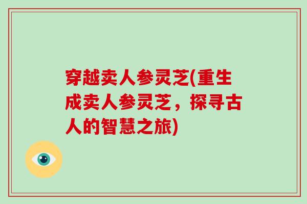 穿越卖人参灵芝(重生成卖人参灵芝,探寻古人的智慧之旅)-第1张图片-破壁灵芝孢子粉研究指南 穿越卖人参灵芝(重生成卖人参灵芝,探寻古人的智慧之旅)-第1张图片-破壁灵芝孢子粉研究指南