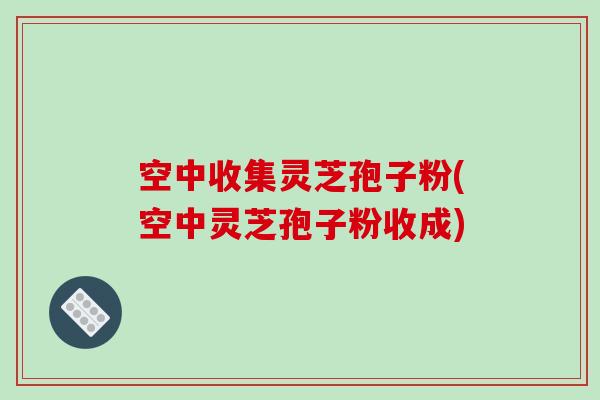 空中收集灵芝孢子粉(空中灵芝孢子粉收成)-第1张图片-破壁灵芝孢子粉研究指南 空中收集灵芝孢子粉(空中灵芝孢子粉收成)-第1张图片-破壁灵芝孢子粉研究指南