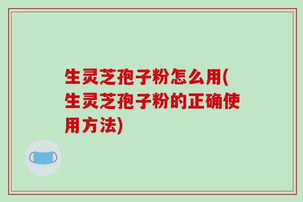 生灵芝孢子粉怎么用(生灵芝孢子粉的正确使用方法)-第1张图片-破壁灵芝孢子粉研究指南 生灵芝孢子粉怎么用(生灵芝孢子粉的正确使用方法)-第1张图片-破壁灵芝孢子粉研究指南
