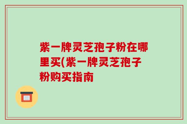 紫一牌灵芝孢子粉在哪里买(紫一牌灵芝孢子粉购买指南-第1张图片-破壁灵芝孢子粉研究指南 紫一牌灵芝孢子粉在哪里买(紫一牌灵芝孢子粉购买指南-第1张图片-破壁灵芝孢子粉研究指南
