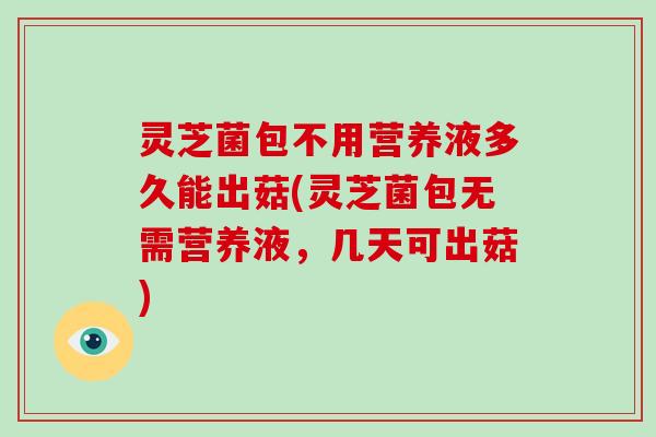 灵芝菌包不用营养液多久能出菇(灵芝菌包无需营养液,几天可出菇)-第1张图片-破壁灵芝孢子粉研究指南 灵芝菌包不用营养液多久能出菇(灵芝菌包无需营养液,几天可出菇)-第1张图片-破壁灵芝孢子粉研究指南
