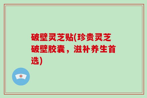 破壁灵芝贴(珍贵灵芝破壁胶囊,滋补养生首选)-第1张图片-破壁灵芝孢子粉研究指南 破壁灵芝贴(珍贵灵芝破壁胶囊,滋补养生首选)-第1张图片-破壁灵芝孢子粉研究指南