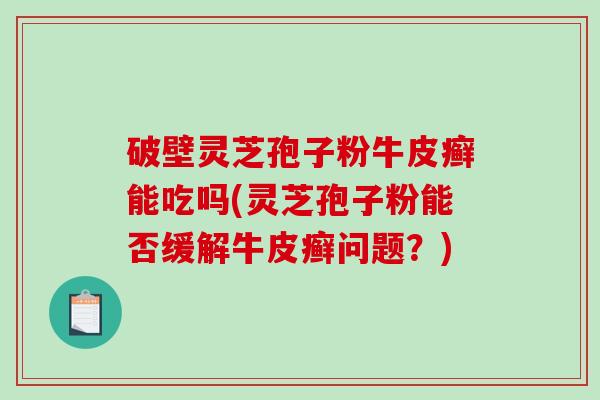 破壁灵芝孢子粉牛皮癣能吃吗(灵芝孢子粉能否缓解牛皮癣问题?)-第1张图片-破壁灵芝孢子粉研究指南 破壁灵芝孢子粉牛皮癣能吃吗(灵芝孢子粉能否缓解牛皮癣问题?)-第1张图片-破壁灵芝孢子粉研究指南