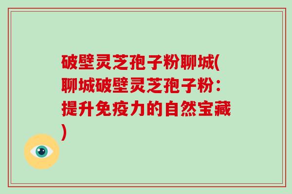 破壁灵芝孢子粉聊城(聊城破壁灵芝孢子粉:提升免疫力的自然宝藏)-第1张图片-破壁灵芝孢子粉研究指南 破壁灵芝孢子粉聊城(聊城破壁灵芝孢子粉:提升免疫力的自然宝藏)-第1张图片-破壁灵芝孢子粉研究指南