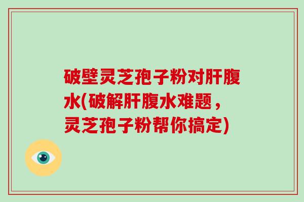 破壁灵芝孢子粉对肝腹水(破解肝腹水难题,灵芝孢子粉帮你搞定)-第1张图片-破壁灵芝孢子粉研究指南 破壁灵芝孢子粉对肝腹水(破解肝腹水难题,灵芝孢子粉帮你搞定)-第1张图片-破壁灵芝孢子粉研究指南
