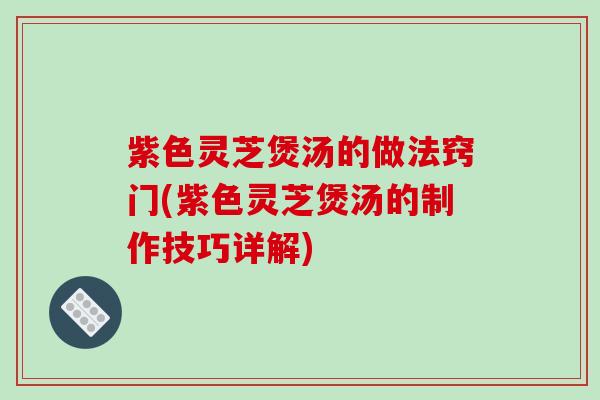 紫色灵芝煲汤的做法窍门(紫色灵芝煲汤的制作技巧详解)-第1张图片-破壁灵芝孢子粉研究指南 紫色灵芝煲汤的做法窍门(紫色灵芝煲汤的制作技巧详解)-第1张图片-破壁灵芝孢子粉研究指南