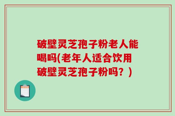 破壁灵芝孢子粉老人能喝吗(老年人适合饮用破壁灵芝孢子粉吗?)-第1张图片-破壁灵芝孢子粉研究指南 破壁灵芝孢子粉老人能喝吗(老年人适合饮用破壁灵芝孢子粉吗?)-第1张图片-破壁灵芝孢子粉研究指南