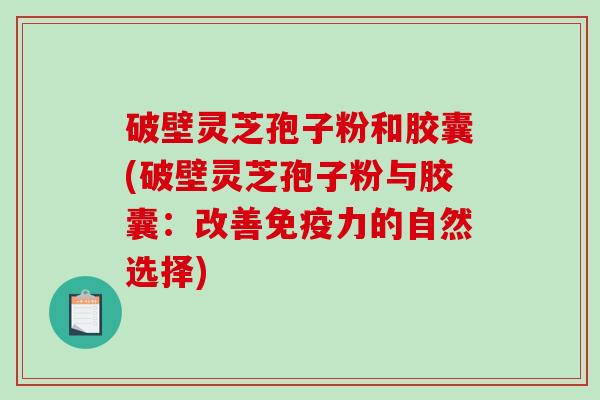 破壁灵芝孢子粉和胶囊(破壁灵芝孢子粉与胶囊:改善免疫力的自然选择)-第1张图片-破壁灵芝孢子粉研究指南 破壁灵芝孢子粉和胶囊(破壁灵芝孢子粉与胶囊:改善免疫力的自然选择)-第1张图片-破壁灵芝孢子粉研究指南