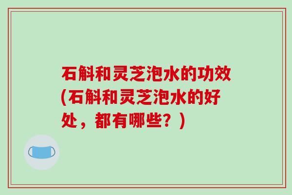 石斛和灵芝泡水的功效(石斛和灵芝泡水的好处,都有哪些?)-第1张图片-破壁灵芝孢子粉研究指南 石斛和灵芝泡水的功效(石斛和灵芝泡水的好处,都有哪些?)-第1张图片-破壁灵芝孢子粉研究指南
