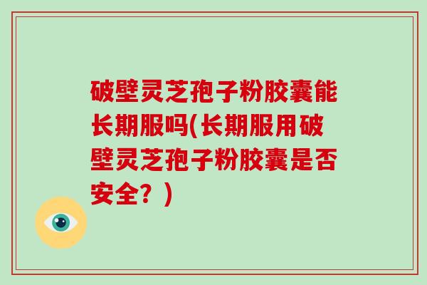 破壁灵芝孢子粉胶囊能长期服吗(长期服用破壁灵芝孢子粉胶囊是否安全?)-第1张图片-破壁灵芝孢子粉研究指南 破壁灵芝孢子粉胶囊能长期服吗(长期服用破壁灵芝孢子粉胶囊是否安全?)-第1张图片-破壁灵芝孢子粉研究指南