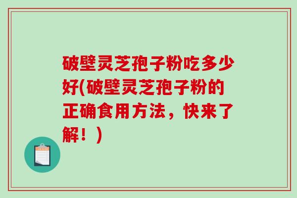 破壁灵芝孢子粉吃多少好(破壁灵芝孢子粉的正确食用方法，快来了解！)-第1张图片-破壁灵芝孢子粉研究指南