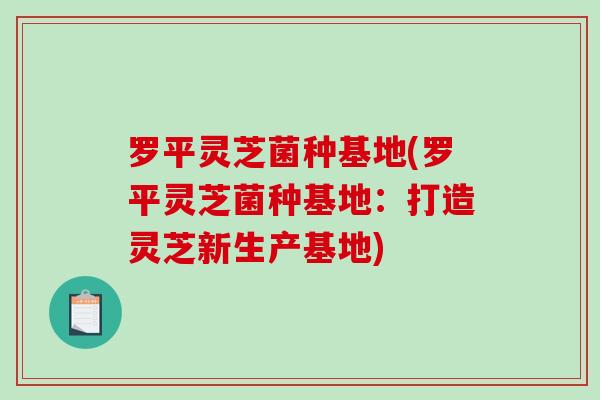 罗平灵芝菌种基地(罗平灵芝菌种基地:打造灵芝新生产基地)-第1张图片-破壁灵芝孢子粉研究指南 罗平灵芝菌种基地(罗平灵芝菌种基地:打造灵芝新生产基地)-第1张图片-破壁灵芝孢子粉研究指南