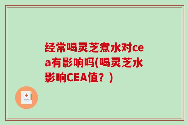 经常喝灵芝煮水对cea有影响吗(喝灵芝水影响CEA值？)-第1张图片-破壁灵芝孢子粉研究指南