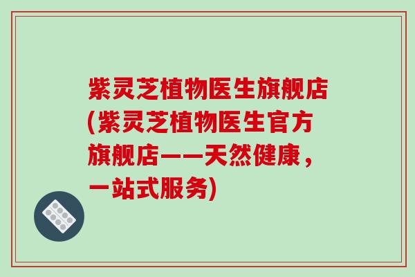 紫灵芝植物医生旗舰店(紫灵芝植物医生官方旗舰店——天然健康,一站式服务)-第1张图片-破壁灵芝孢子粉研究指南 紫灵芝植物医生旗舰店(紫灵芝植物医生官方旗舰店——天然健康,一站式服务)-第1张图片-破壁灵芝孢子粉研究指南