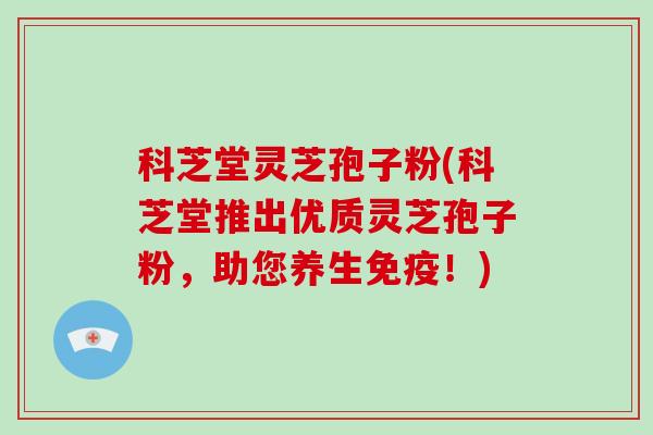 科芝堂灵芝孢子粉(科芝堂推出优质灵芝孢子粉,助您养生免疫!)-第1张图片-破壁灵芝孢子粉研究指南 科芝堂灵芝孢子粉(科芝堂推出优质灵芝孢子粉,助您养生免疫!)-第1张图片-破壁灵芝孢子粉研究指南