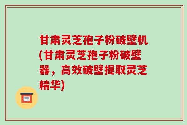 甘肃灵芝孢子粉破壁机(甘肃灵芝孢子粉破壁器,高效破壁提取灵芝精华)-第1张图片-破壁灵芝孢子粉研究指南 甘肃灵芝孢子粉破壁机(甘肃灵芝孢子粉破壁器,高效破壁提取灵芝精华)-第1张图片-破壁灵芝孢子粉研究指南