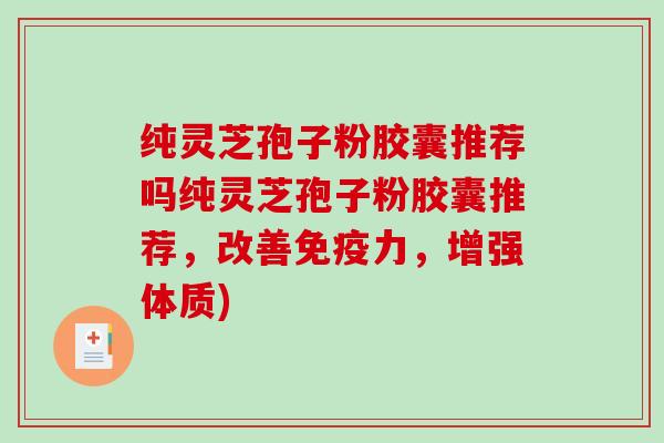 纯灵芝孢子粉胶囊推荐吗纯灵芝孢子粉胶囊推荐,改善免疫力,增强体质)-第1张图片-破壁灵芝孢子粉研究指南 纯灵芝孢子粉胶囊推荐吗纯灵芝孢子粉胶囊推荐,改善免疫力,增强体质)-第1张图片-破壁灵芝孢子粉研究指南