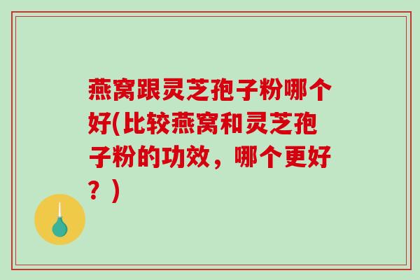 燕窝跟灵芝孢子粉哪个好(比较燕窝和灵芝孢子粉的功效,哪个更好?)-第1张图片-破壁灵芝孢子粉研究指南 燕窝跟灵芝孢子粉哪个好(比较燕窝和灵芝孢子粉的功效,哪个更好?)-第1张图片-破壁灵芝孢子粉研究指南