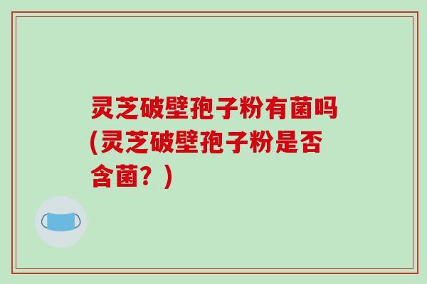 灵芝破壁孢子粉有菌吗(灵芝破壁孢子粉是否含菌?)-第1张图片-破壁灵芝孢子粉研究指南 灵芝破壁孢子粉有菌吗(灵芝破壁孢子粉是否含菌?)-第1张图片-破壁灵芝孢子粉研究指南