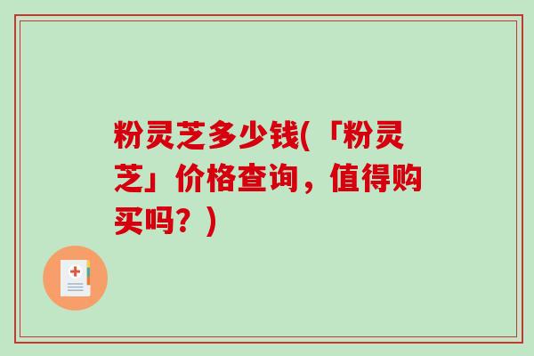 粉灵芝多少钱(「粉灵芝」价格查询,值得购买吗?)-第1张图片-破壁灵芝孢子粉研究指南 粉灵芝多少钱(「粉灵芝」价格查询,值得购买吗?)-第1张图片-破壁灵芝孢子粉研究指南