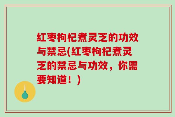 红枣枸杞煮灵芝的功效与禁忌(红枣枸杞煮灵芝的禁忌与功效,你需要知道!)-第1张图片-破壁灵芝孢子粉研究指南 红枣枸杞煮灵芝的功效与禁忌(红枣枸杞煮灵芝的禁忌与功效,你需要知道!)-第1张图片-破壁灵芝孢子粉研究指南