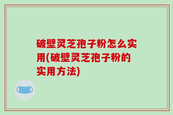 破壁灵芝孢子粉怎么实用(破壁灵芝孢子粉的实用方法)-第1张图片-破壁灵芝孢子粉研究指南 破壁灵芝孢子粉怎么实用(破壁灵芝孢子粉的实用方法)-第1张图片-破壁灵芝孢子粉研究指南