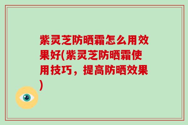 紫灵芝防晒霜怎么用效果好(紫灵芝防晒霜使用技巧,提高防晒效果)-第1张图片-破壁灵芝孢子粉研究指南 紫灵芝防晒霜怎么用效果好(紫灵芝防晒霜使用技巧,提高防晒效果)-第1张图片-破壁灵芝孢子粉研究指南