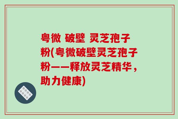 粤微 破壁 灵芝孢子粉(粤微破壁灵芝孢子粉——释放灵芝精华,助力健康)-第1张图片-破壁灵芝孢子粉研究指南 粤微 破壁 灵芝孢子粉(粤微破壁灵芝孢子粉——释放灵芝精华,助力健康)-第1张图片-破壁灵芝孢子粉研究指南