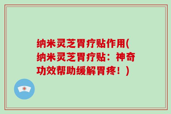 纳米灵芝胃疗贴作用(纳米灵芝胃疗贴:神奇功效帮助缓解胃疼!)-第1张图片-破壁灵芝孢子粉研究指南 纳米灵芝胃疗贴作用(纳米灵芝胃疗贴:神奇功效帮助缓解胃疼!)-第1张图片-破壁灵芝孢子粉研究指南