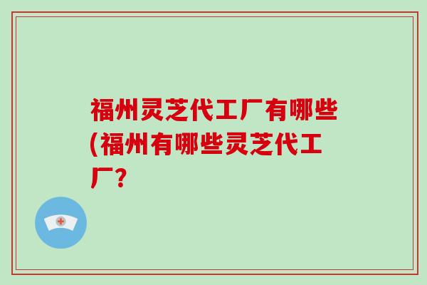 福州灵芝代工厂有哪些(福州有哪些灵芝代工厂?-第1张图片-破壁灵芝孢子粉研究指南 福州灵芝代工厂有哪些(福州有哪些灵芝代工厂?-第1张图片-破壁灵芝孢子粉研究指南