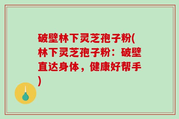 破壁林下灵芝孢子粉(林下灵芝孢子粉:破壁直达身体,健康好帮手)-第1张图片-破壁灵芝孢子粉研究指南 破壁林下灵芝孢子粉(林下灵芝孢子粉:破壁直达身体,健康好帮手)-第1张图片-破壁灵芝孢子粉研究指南