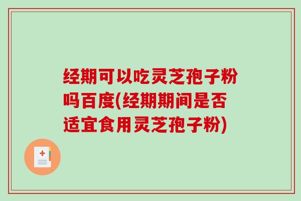 经期可以吃灵芝孢子粉吗百度(经期期间是否适宜食用灵芝孢子粉)-第1张图片-破壁灵芝孢子粉研究指南 经期可以吃灵芝孢子粉吗百度(经期期间是否适宜食用灵芝孢子粉)-第1张图片-破壁灵芝孢子粉研究指南