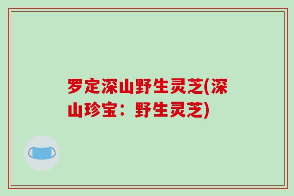 罗定深山野生灵芝(深山珍宝:野生灵芝)-第1张图片-破壁灵芝孢子粉研究指南 罗定深山野生灵芝(深山珍宝:野生灵芝)-第1张图片-破壁灵芝孢子粉研究指南