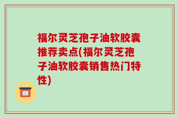 福尔灵芝孢子油软胶囊推荐卖点(福尔灵芝孢子油软胶囊销售热门特性)-第1张图片-破壁灵芝孢子粉研究指南