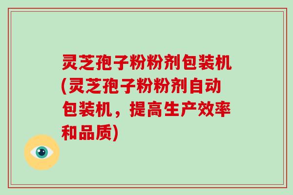 灵芝孢子粉粉剂包装机(灵芝孢子粉粉剂自动包装机,提高生产效率和品质)-第1张图片-破壁灵芝孢子粉研究指南 灵芝孢子粉粉剂包装机(灵芝孢子粉粉剂自动包装机,提高生产效率和品质)-第1张图片-破壁灵芝孢子粉研究指南