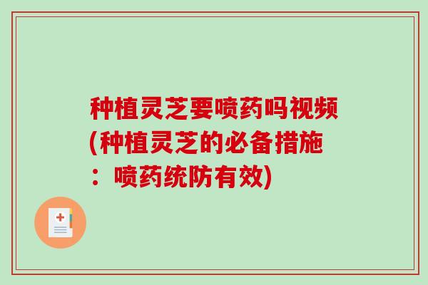 种植灵芝要喷药吗视频(种植灵芝的必备措施:喷药统防有效)-第1张图片-破壁灵芝孢子粉研究指南 种植灵芝要喷药吗视频(种植灵芝的必备措施:喷药统防有效)-第1张图片-破壁灵芝孢子粉研究指南