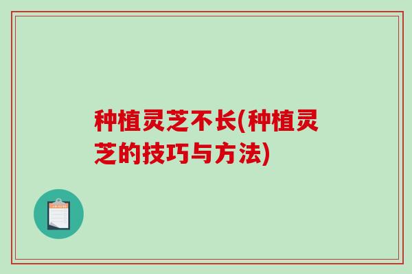 种植灵芝不长(种植灵芝的技巧与方法)-第1张图片-破壁灵芝孢子粉研究指南