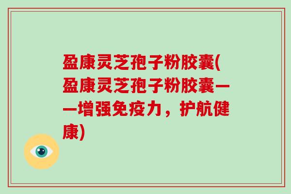 盈康灵芝孢子粉胶囊(盈康灵芝孢子粉胶囊——增强免疫力,护航健康)-第1张图片-破壁灵芝孢子粉研究指南 盈康灵芝孢子粉胶囊(盈康灵芝孢子粉胶囊——增强免疫力,护航健康)-第1张图片-破壁灵芝孢子粉研究指南