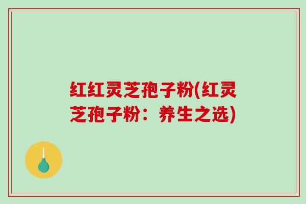 红红灵芝孢子粉(红灵芝孢子粉:养生之选)-第1张图片-破壁灵芝孢子粉研究指南 红红灵芝孢子粉(红灵芝孢子粉:养生之选)-第1张图片-破壁灵芝孢子粉研究指南