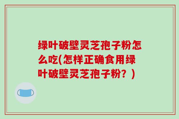 绿叶破壁灵芝孢子粉怎么吃(怎样正确食用绿叶破壁灵芝孢子粉?)-第1张图片-破壁灵芝孢子粉研究指南 绿叶破壁灵芝孢子粉怎么吃(怎样正确食用绿叶破壁灵芝孢子粉?)-第1张图片-破壁灵芝孢子粉研究指南