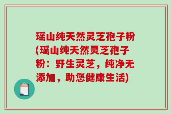 瑶山纯天然灵芝孢子粉(瑶山纯天然灵芝孢子粉:野生灵芝,纯净无添加,助您健康生活)-第1张图片-破壁灵芝孢子粉研究指南 瑶山纯天然灵芝孢子粉(瑶山纯天然灵芝孢子粉:野生灵芝,纯净无添加,助您健康生活)-第1张图片-破壁灵芝孢子粉研究指南