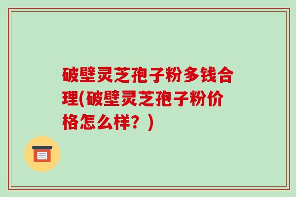 破壁灵芝孢子粉多钱合理(破壁灵芝孢子粉价格怎么样?)-第1张图片-破壁灵芝孢子粉研究指南 破壁灵芝孢子粉多钱合理(破壁灵芝孢子粉价格怎么样?)-第1张图片-破壁灵芝孢子粉研究指南