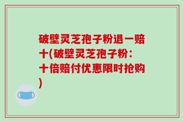 破壁灵芝孢子粉退一赔十(破壁灵芝孢子粉:十倍赔付优惠限时抢购)-第1张图片-破壁灵芝孢子粉研究指南 破壁灵芝孢子粉退一赔十(破壁灵芝孢子粉:十倍赔付优惠限时抢购)-第1张图片-破壁灵芝孢子粉研究指南