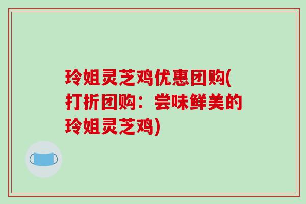 玲姐灵芝鸡优惠团购(打折团购:尝味鲜美的玲姐灵芝鸡)-第1张图片-破壁灵芝孢子粉研究指南 玲姐灵芝鸡优惠团购(打折团购:尝味鲜美的玲姐灵芝鸡)-第1张图片-破壁灵芝孢子粉研究指南
