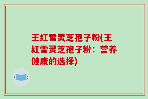 王红雪灵芝孢子粉(王红雪灵芝孢子粉:营养健康的选择)-第1张图片-破壁灵芝孢子粉研究指南 王红雪灵芝孢子粉(王红雪灵芝孢子粉:营养健康的选择)-第1张图片-破壁灵芝孢子粉研究指南