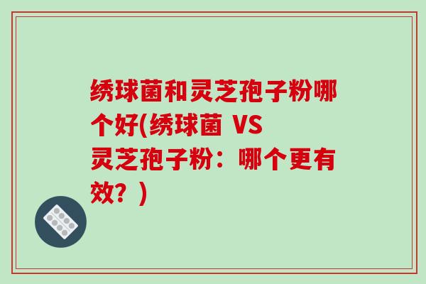绣球菌和灵芝孢子粉哪个好(绣球菌 VS 灵芝孢子粉:哪个更有效?)-第1张图片-破壁灵芝孢子粉研究指南 绣球菌和灵芝孢子粉哪个好(绣球菌 VS 灵芝孢子粉:哪个更有效?)-第1张图片-破壁灵芝孢子粉研究指南