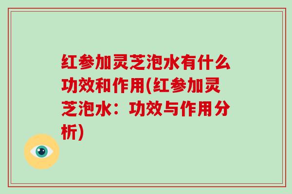红参加灵芝泡水有什么功效和作用(红参加灵芝泡水:功效与作用分析)-第1张图片-破壁灵芝孢子粉研究指南 红参加灵芝泡水有什么功效和作用(红参加灵芝泡水:功效与作用分析)-第1张图片-破壁灵芝孢子粉研究指南