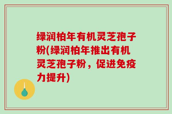 绿润柏年有机灵芝孢子粉(绿润柏年推出有机灵芝孢子粉,促进免疫力提升)-第1张图片-破壁灵芝孢子粉研究指南 绿润柏年有机灵芝孢子粉(绿润柏年推出有机灵芝孢子粉,促进免疫力提升)-第1张图片-破壁灵芝孢子粉研究指南