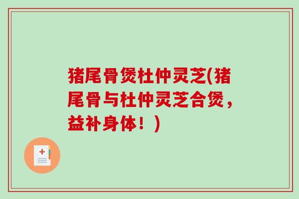 猪尾骨煲杜仲灵芝(猪尾骨与杜仲灵芝合煲,益补身体!)-第1张图片-破壁灵芝孢子粉研究指南 猪尾骨煲杜仲灵芝(猪尾骨与杜仲灵芝合煲,益补身体!)-第1张图片-破壁灵芝孢子粉研究指南